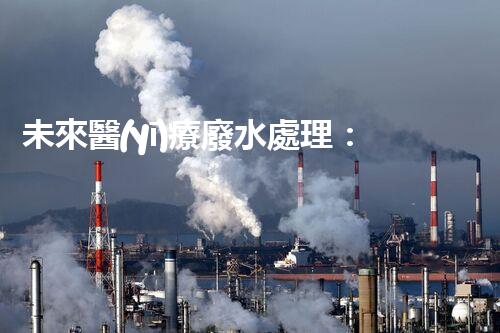 未來醫(yī)療廢水處理：革新技術解決方案？